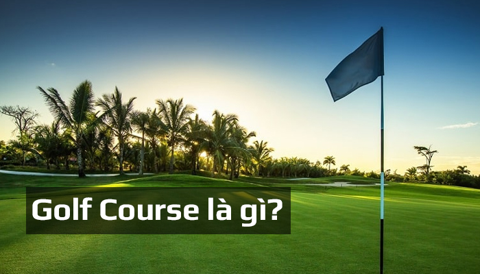 Golf Course là gì? Phân loại Golf Course phổ biến hiện nay